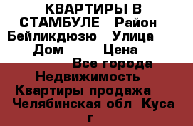 КВАРТИРЫ В СТАМБУЛЕ › Район ­ Бейликдюзю › Улица ­ 1 250 › Дом ­ 12 › Цена ­ 227 685 503 - Все города Недвижимость » Квартиры продажа   . Челябинская обл.,Куса г.